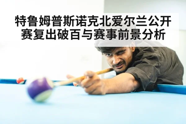 特鲁姆普斯诺克北爱尔兰公开赛复出破百与赛事前景分析